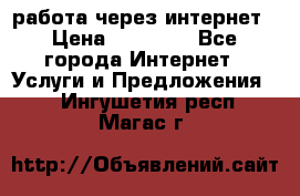 работа через интернет › Цена ­ 30 000 - Все города Интернет » Услуги и Предложения   . Ингушетия респ.,Магас г.